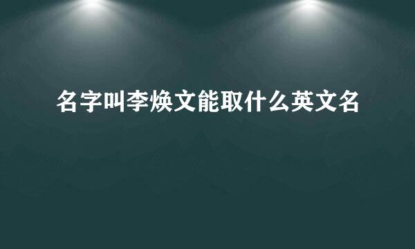 名字叫李焕文能取什么英文名