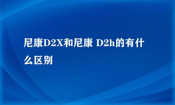 尼康D2X和尼康 D2h的有什么区别