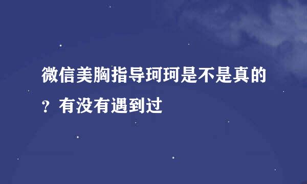 微信美胸指导珂珂是不是真的？有没有遇到过