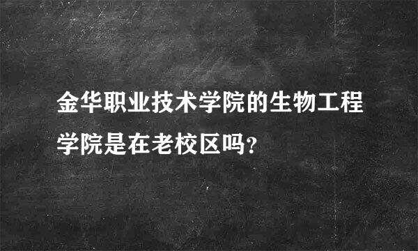 金华职业技术学院的生物工程学院是在老校区吗？