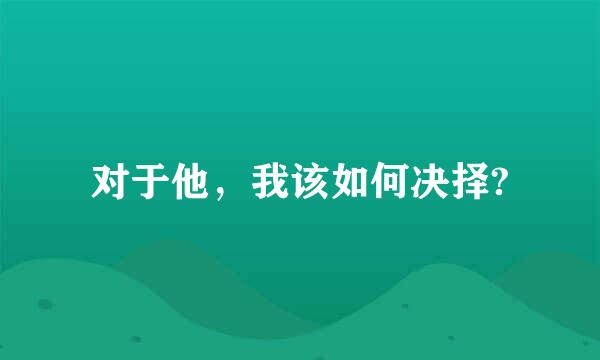 对于他，我该如何决择?