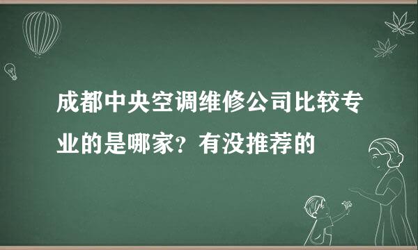 成都中央空调维修公司比较专业的是哪家？有没推荐的