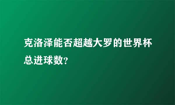 克洛泽能否超越大罗的世界杯总进球数？