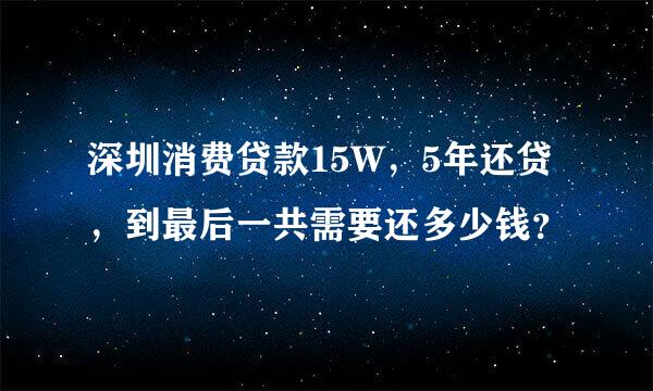 深圳消费贷款15W，5年还贷，到最后一共需要还多少钱？