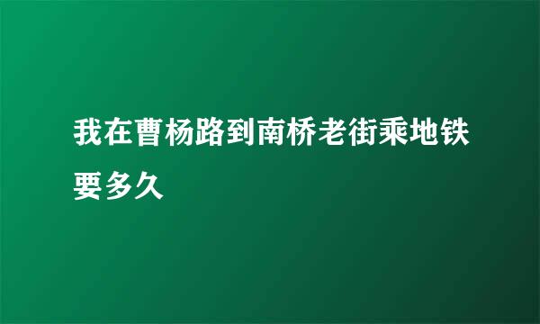 我在曹杨路到南桥老街乘地铁要多久