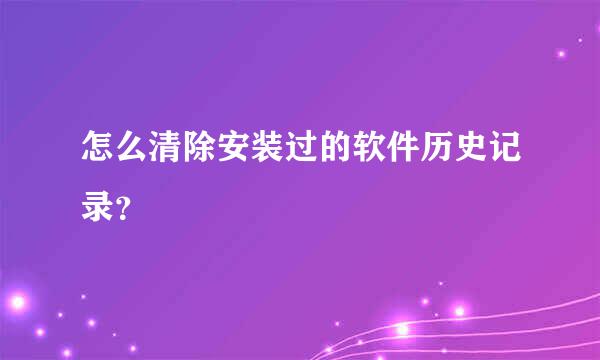 怎么清除安装过的软件历史记录？