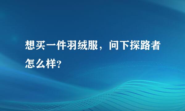 想买一件羽绒服，问下探路者怎么样？