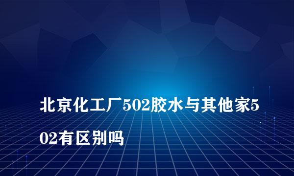 
北京化工厂502胶水与其他家502有区别吗
