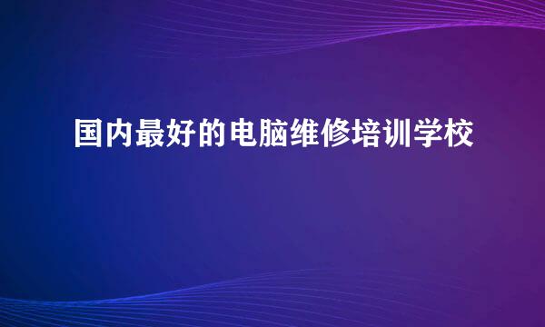 国内最好的电脑维修培训学校