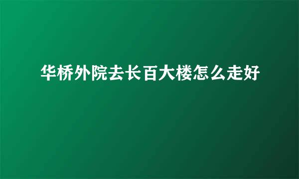 华桥外院去长百大楼怎么走好