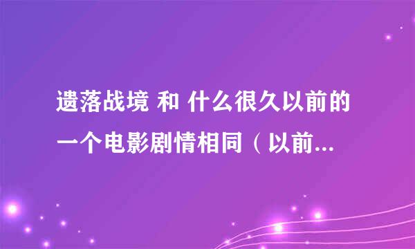 遗落战境 和 什么很久以前的一个电影剧情相同（以前那个讲的是火星上面还是月球上的）遗落战境换到地球上