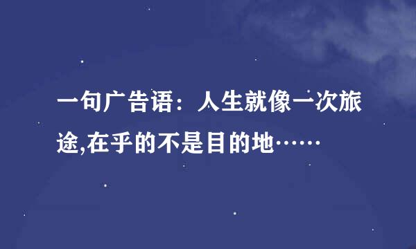 一句广告语：人生就像一次旅途,在乎的不是目的地……