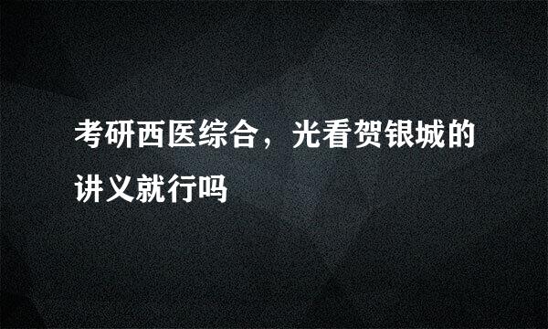 考研西医综合，光看贺银城的讲义就行吗