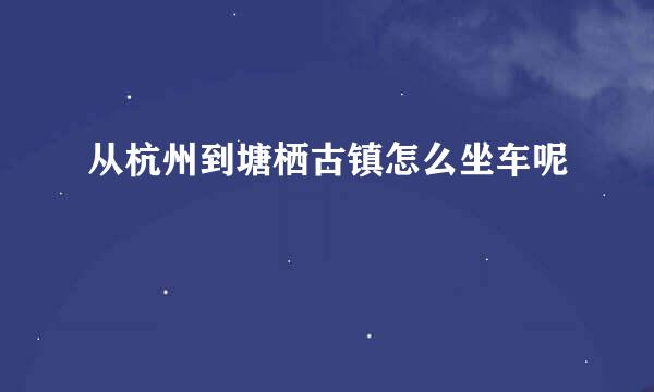 从杭州到塘栖古镇怎么坐车呢