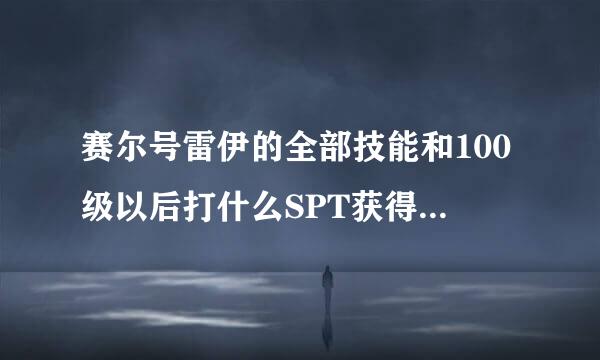 赛尔号雷伊的全部技能和100级以后打什么SPT获得的什么技能及攻略，详细点