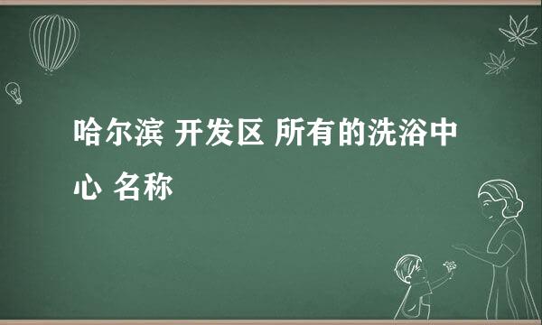 哈尔滨 开发区 所有的洗浴中心 名称