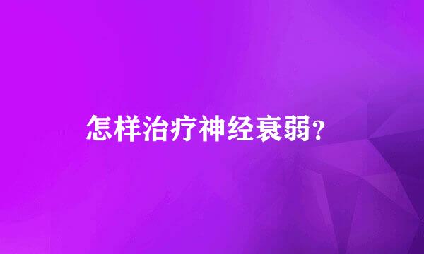 怎样治疗神经衰弱？