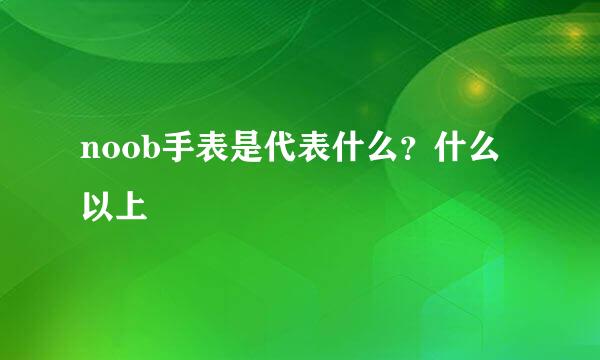 noob手表是代表什么？什么以上