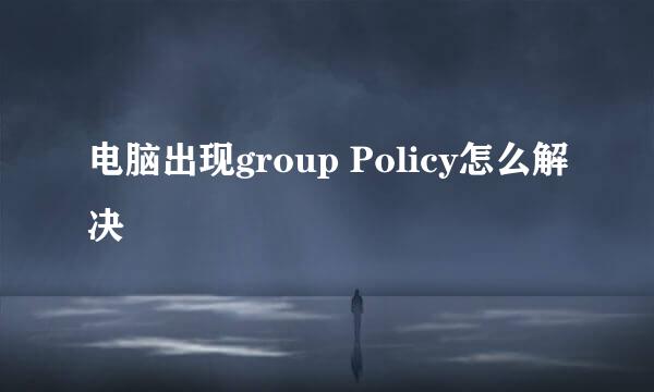 电脑出现group Policy怎么解决