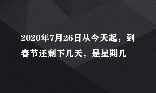 2020年7月26日从今天起，到春节还剩下几天，是星期几