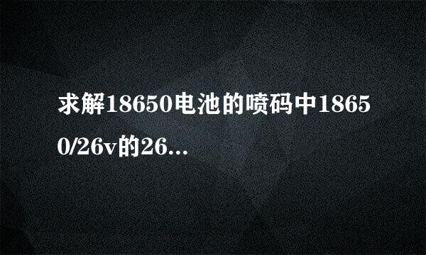 求解18650电池的喷码中18650/26v的26v代表什么意思。谢谢