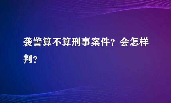 袭警算不算刑事案件？会怎样判？