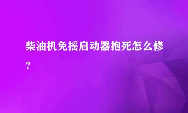 柴油机免摇启动器抱死怎么修？