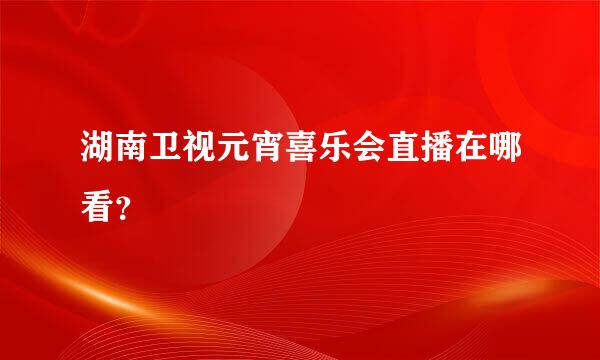 湖南卫视元宵喜乐会直播在哪看？