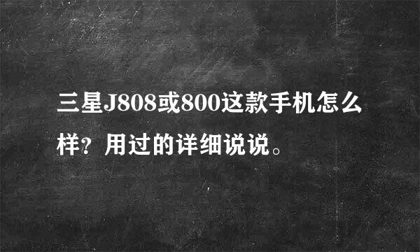 三星J808或800这款手机怎么样？用过的详细说说。