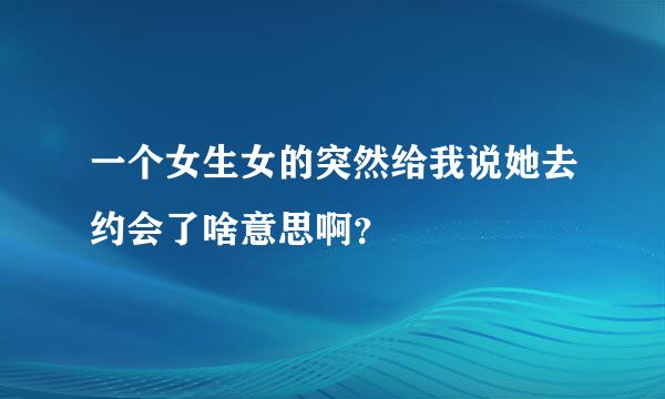 一个女生女的突然给我说她去约会了啥意思啊？