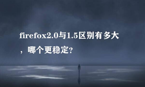 firefox2.0与1.5区别有多大，哪个更稳定？