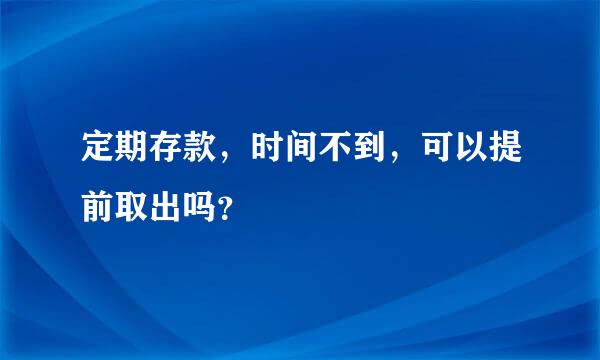 定期存款，时间不到，可以提前取出吗？