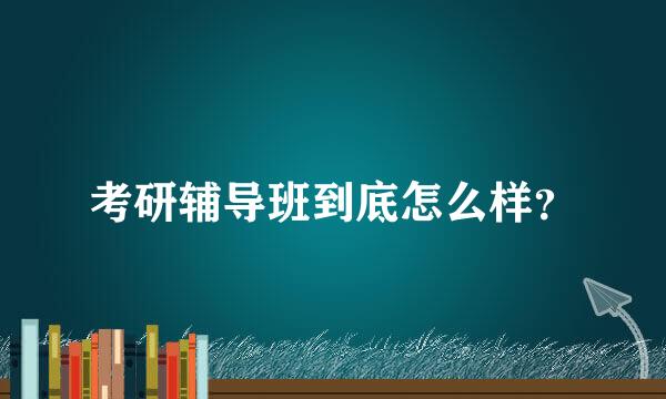 考研辅导班到底怎么样？