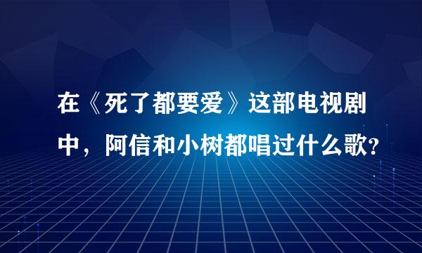 在《死了都要爱》这部电视剧中，阿信和小树都唱过什么歌？