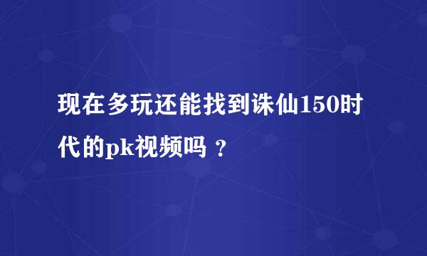 现在多玩还能找到诛仙150时代的pk视频吗 ？