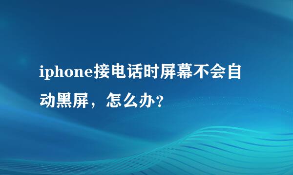 iphone接电话时屏幕不会自动黑屏，怎么办？