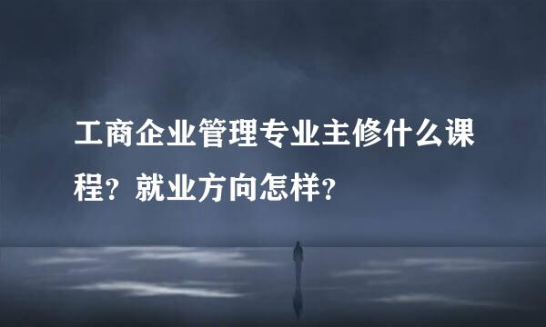 工商企业管理专业主修什么课程？就业方向怎样？