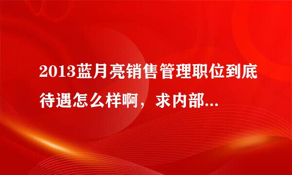 2013蓝月亮销售管理职位到底待遇怎么样啊，求内部人士或者同行给个具体点的答复