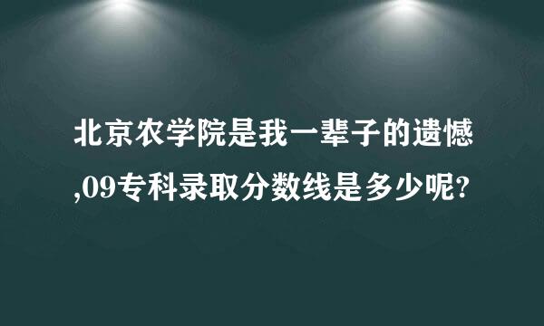 北京农学院是我一辈子的遗憾,09专科录取分数线是多少呢?