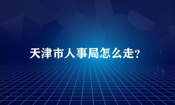 天津市人事局怎么走？