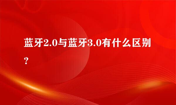 蓝牙2.0与蓝牙3.0有什么区别？