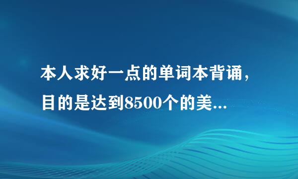 本人求好一点的单词本背诵，目的是达到8500个的美民基本单词量，最好是比王长喜四级单词本高级点的。