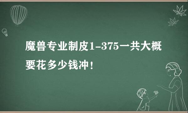 魔兽专业制皮1-375一共大概要花多少钱冲！