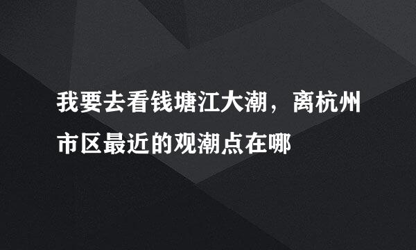 我要去看钱塘江大潮，离杭州市区最近的观潮点在哪