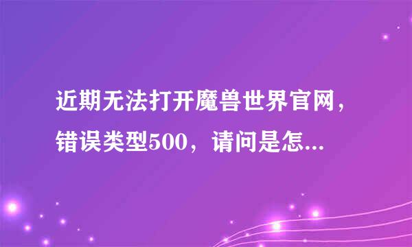 近期无法打开魔兽世界官网，错误类型500，请问是怎么回事？我进其他任何网站都没问题，单单魔兽官网进不去