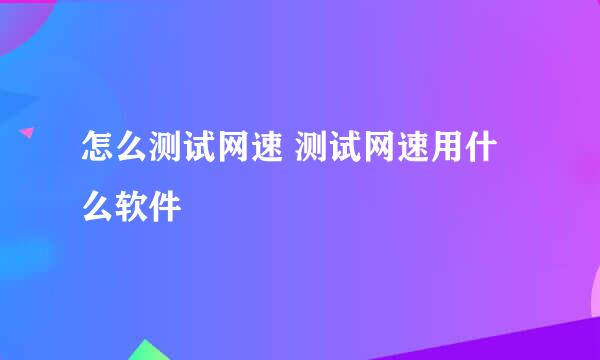 怎么测试网速 测试网速用什么软件