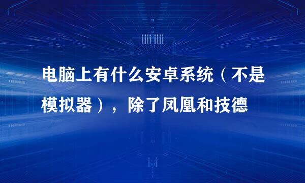 电脑上有什么安卓系统（不是模拟器），除了凤凰和技德