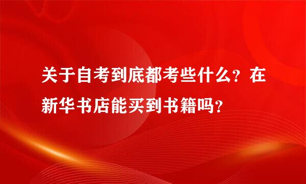 关于自考到底都考些什么？在新华书店能买到书籍吗？