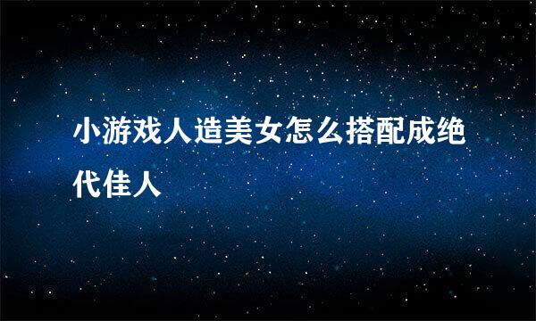 小游戏人造美女怎么搭配成绝代佳人