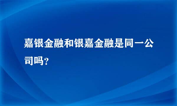 嘉银金融和银嘉金融是同一公司吗？